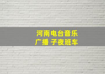 河南电台音乐广播 子夜班车